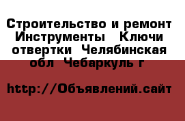 Строительство и ремонт Инструменты - Ключи,отвертки. Челябинская обл.,Чебаркуль г.